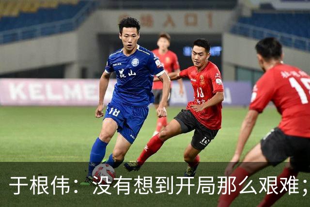 于根伟：没有想到开局那么艰难；中期续约体现了同舟共济