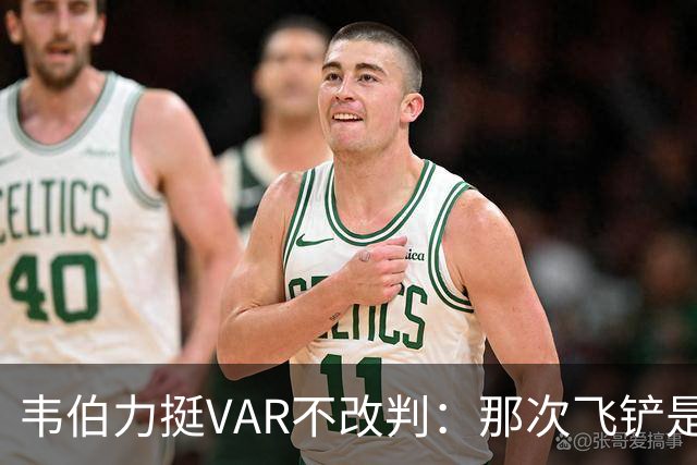 韦伯力挺VAR不改判:那次飞铲是高档鲁莽,但没到红牌