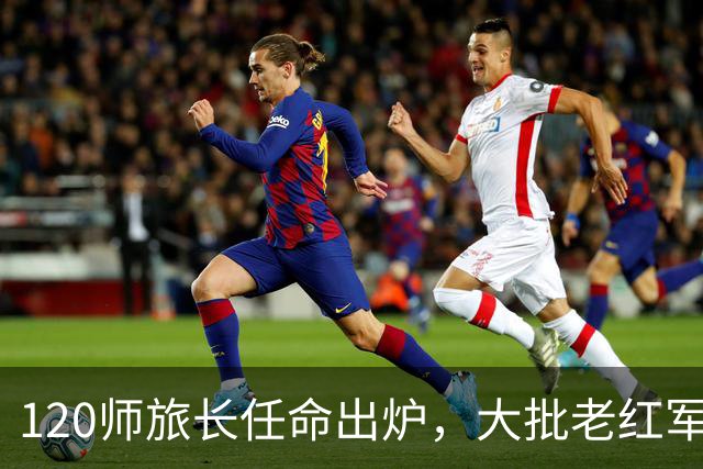 120师旅长任命出炉,大批老红军心生不满,中央为何执意不改?